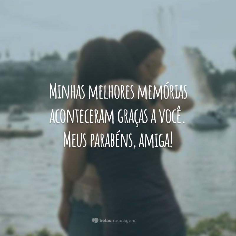 Minhas melhores memórias aconteceram graças a você. Meus parabéns, amiga!