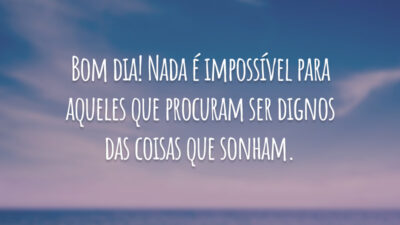 Bom dia! Nada é impossível para aqueles que procuram ser dignos das coisas que sonham.