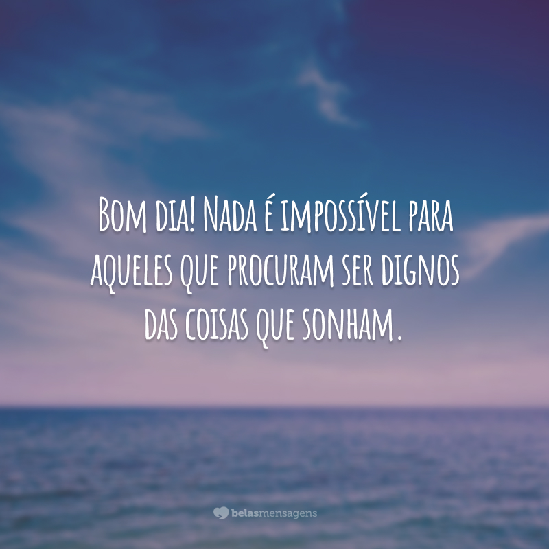 Bom dia! Nada é impossível para aqueles que procuram ser dignos das coisas que sonham.