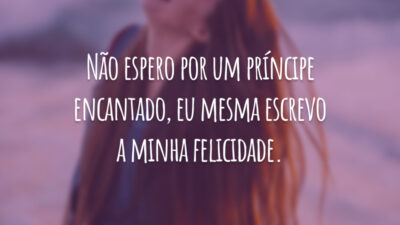 Não espero por um príncipe encantado, eu mesma escrevo a minha felicidade.