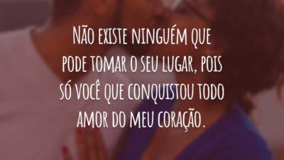 Não existe ninguém que pode tomar o seu lugar, pois só você que conquistou todo amor do meu coração.