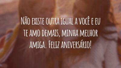Não existe outra igual a você e eu te amo demais, minha melhor amiga. Feliz aniversário!