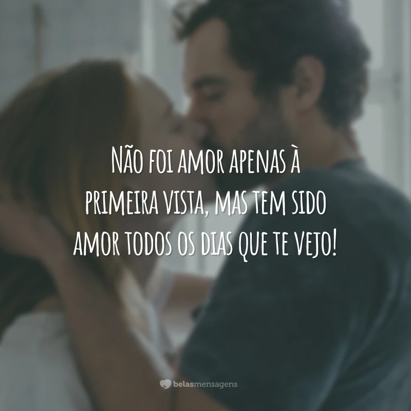 Não foi amor apenas à primeira vista, mas tem sido amor todos os dias que te vejo!