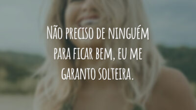 Não preciso de ninguém para ficar bem, eu me garanto solteira.