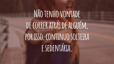 Não tenho vontade de correr atrás de alguém, por isso, continuo solteira e sedentária.