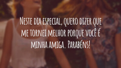 Neste dia especial, quero dizer que me tornei melhor porque você é minha amiga. Parabéns!