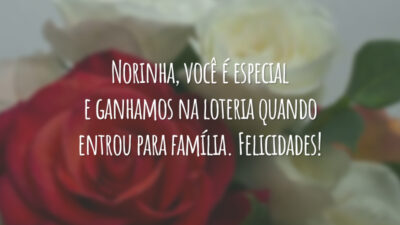 Norinha, você é especial e ganhamos na loteria quando entrou para família. Felicidades!