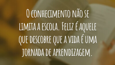 O conhecimento não se limita a escola. Feliz é aquele que descobre que a vida é uma jornada de aprendizagem.