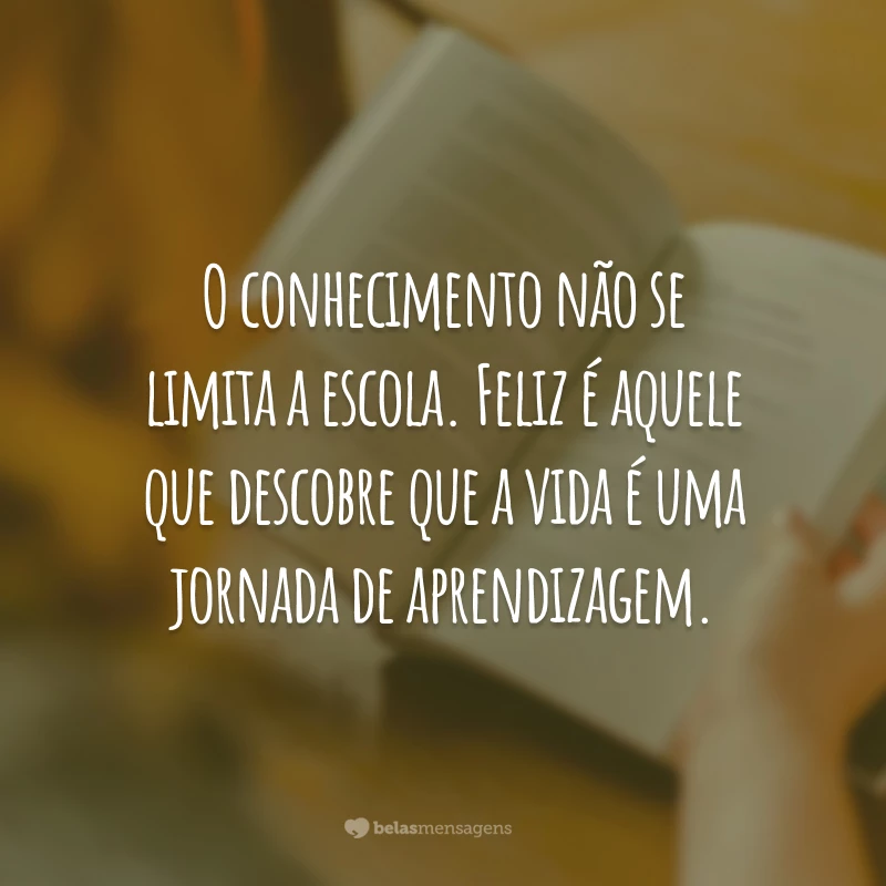 O conhecimento não se limita a escola. Feliz é aquele que descobre que a vida é uma jornada de aprendizagem.