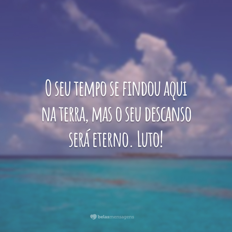 O seu tempo se findou aqui na terra, mas o seu descanso será eterno. Luto!