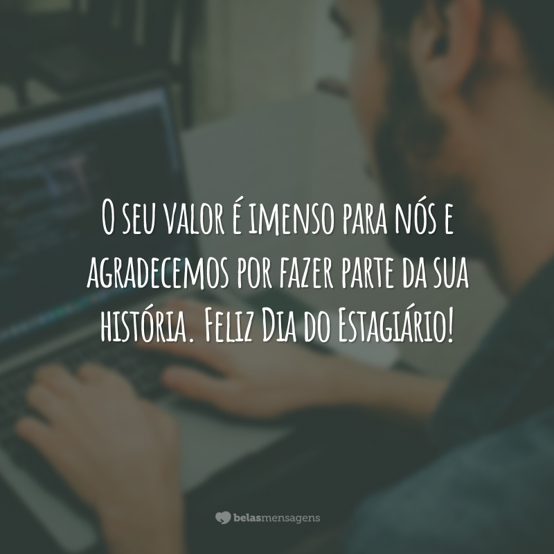 O seu valor é imenso para nós e agradecemos por fazer parte da sua história. Feliz Dia do Estagiário!