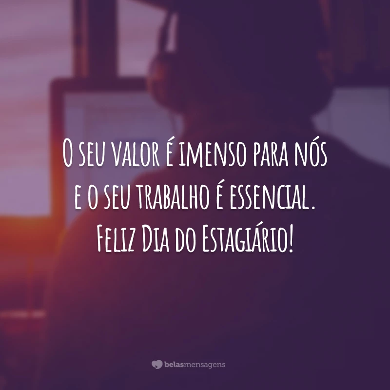 O seu valor é imenso para nós e o seu trabalho é essencial. Feliz Dia do Estagiário!