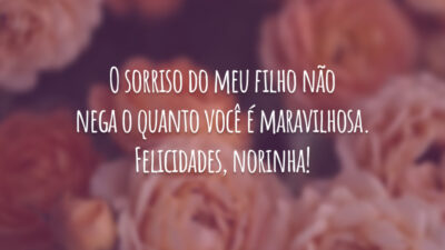 O sorriso do meu filho não nega o quanto você é maravilhosa. Felicidades, norinha!