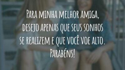 Para minha melhor amiga, desejo apenas que seus sonhos se realizem e que você voe alto. Parabéns!