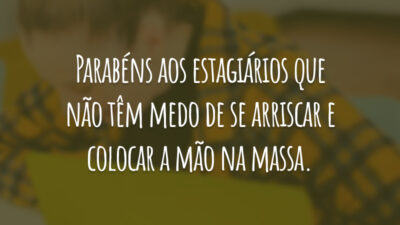Parabéns aos estagiários que não têm medo de se arriscar e colocar a mão na massa.