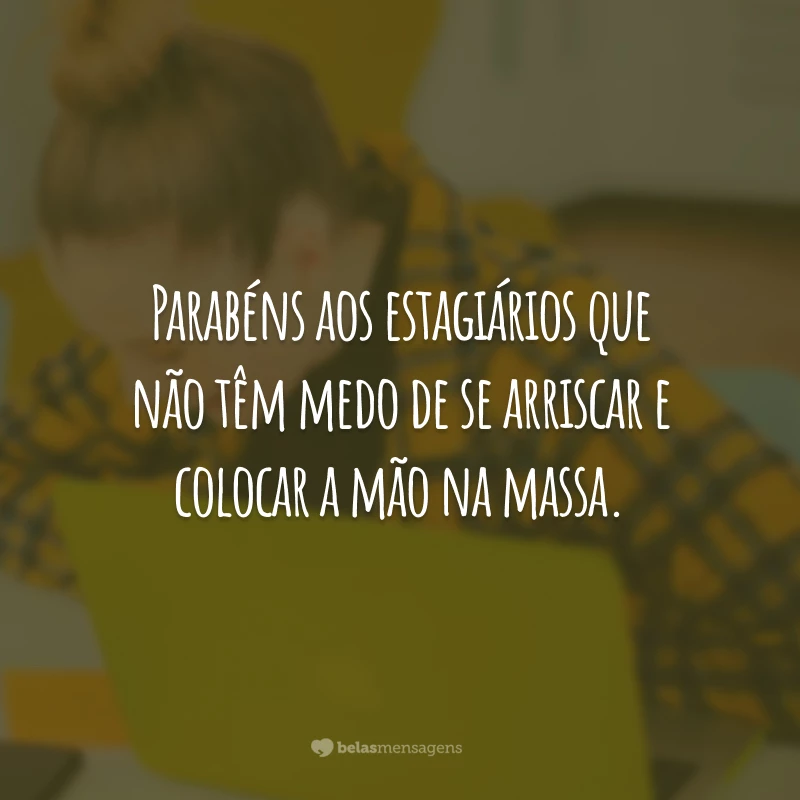 Parabéns aos estagiários que não têm medo de se arriscar e colocar a mão na massa.