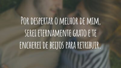 Por despertar o melhor de mim, serei eternamente grato e te encherei de beijos para retribuir.
