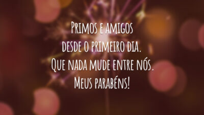 Primos e amigos desde o primeiro dia. Que nada mude entre nós. Meus parabéns!