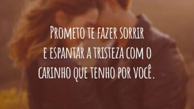 Prometo te fazer sorrir e espantar a tristeza com o carinho que tenho por você.