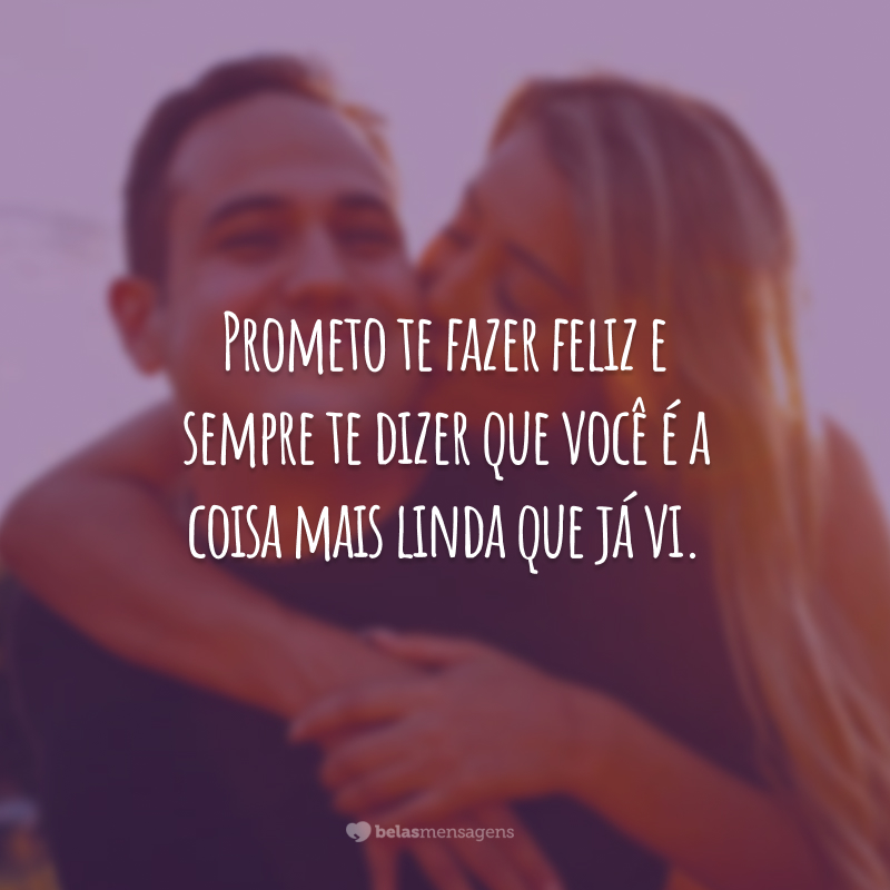 Prometo te fazer feliz e sempre te dizer que você é a coisa mais linda que já vi.