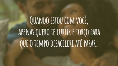 Quando estou com você, apenas quero te curtir e torço para que o tempo desacelere até parar.