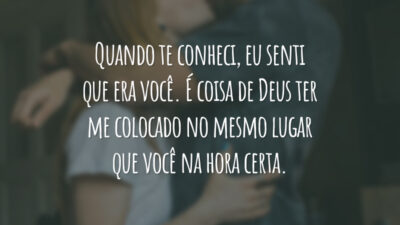 Quando te conheci, eu senti que era você. É coisa de Deus ter me colocado no mesmo lugar que você na hora certa.