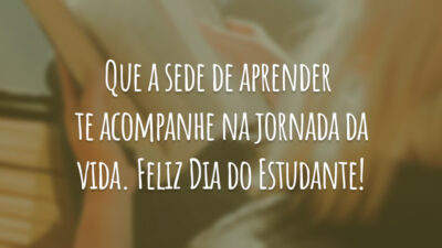 Que a sede de aprender te acompanhe na jornada da vida. Feliz Dia do Estudante!