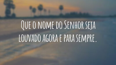 Que o nome do Senhor seja louvado agora e para sempre.