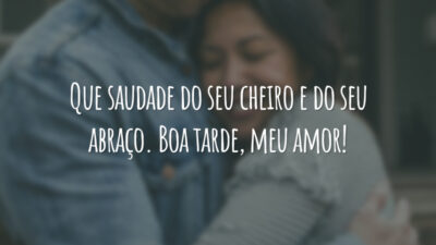 Que saudade do seu cheiro e do seu abraço. Boa tarde, meu amor!