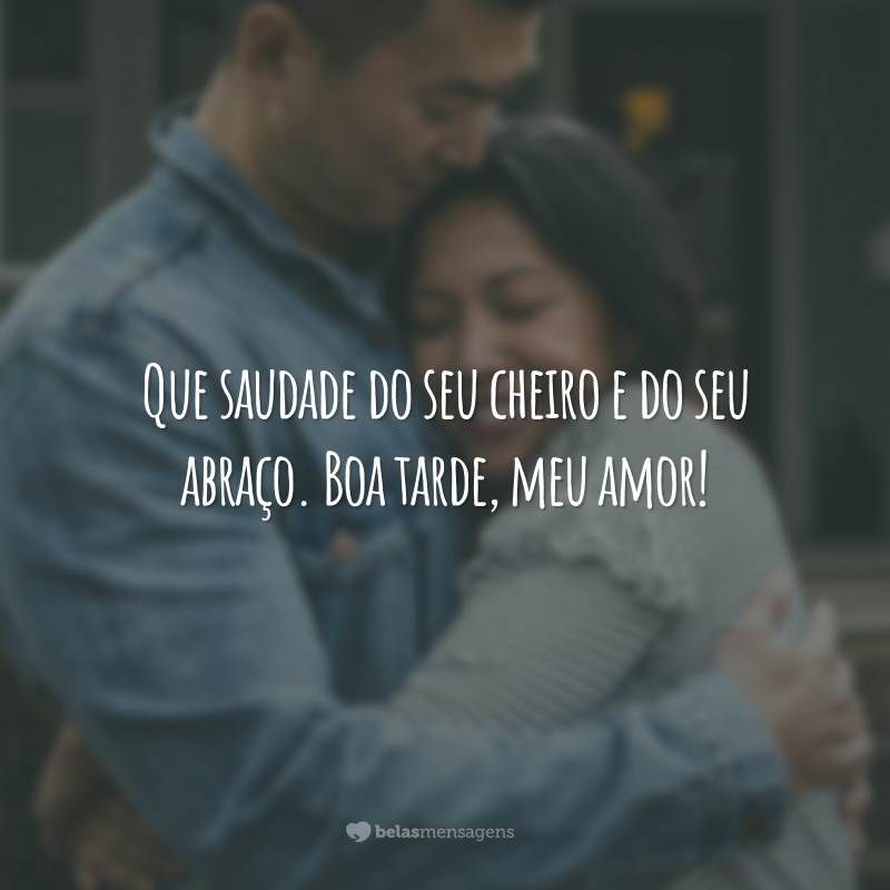 Que saudade do seu cheiro e do seu abraço. Boa tarde, meu amor!