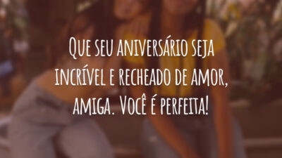 Que seu aniversário seja incrível e recheado de amor, amiga. Você é perfeita!