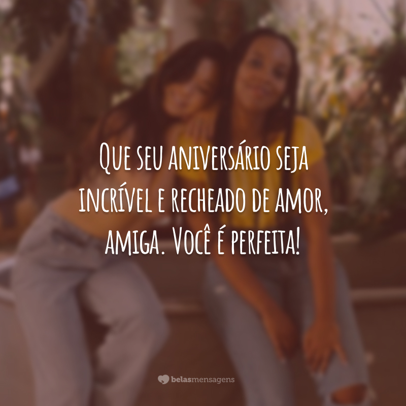 Que seu aniversário seja incrível e recheado de amor, amiga. Você é perfeita!