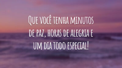 Que você tenha minutos de paz, horas de alegria e um dia todo especial!