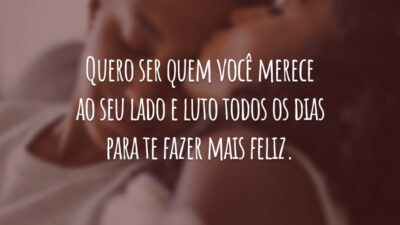 Quero ser quem você merece ao seu lado e luto todos os dias para te fazer mais feliz.