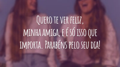 Quero te ver feliz, minha amiga, e é só isso que importa. Parabéns pelo seu dia!