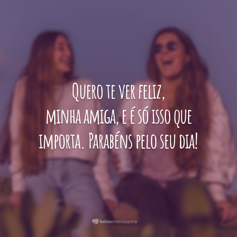 Quero te ver feliz, minha amiga, e é só isso que importa. Parabéns pelo seu dia!