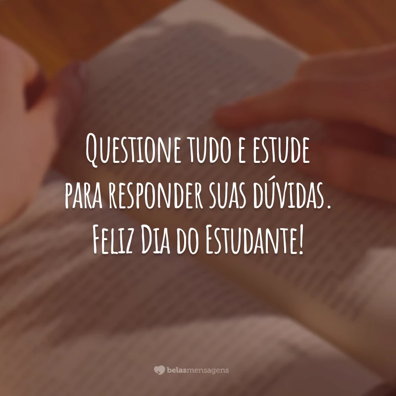 Questione tudo e estude para responder suas dúvidas. Feliz Dia do Estudante!