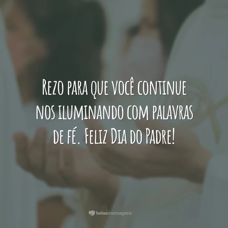 Rezo para que você continue nos iluminando com palavras de fé. Feliz Dia do Padre!