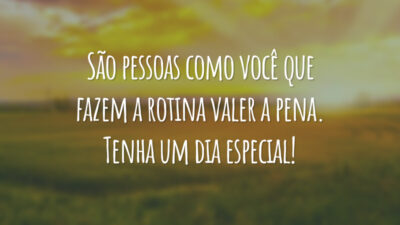 São pessoas como você que fazem a rotina valer a pena. Tenha um dia especial!