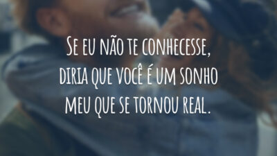 Se eu não te conhecesse, diria que você é um sonho meu que se tornou real.