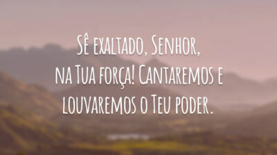 Sê exaltado, Senhor, na Tua força! Cantaremos e louvaremos o Teu poder.