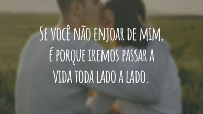 Se você não enjoar de mim, é porque iremos passar a vida toda lado a lado.