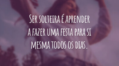 Ser solteira é aprender a fazer uma festa para si mesma todos os dias.