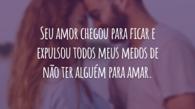 Seu amor chegou para ficar e expulsou todos meus medos de não ter alguém para amar.