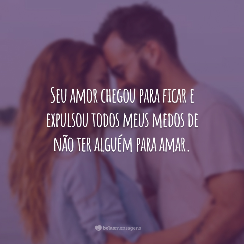 Seu amor chegou para ficar e expulsou todos meus medos de não ter alguém para amar.