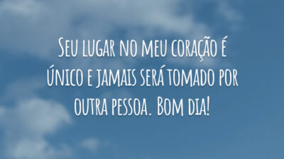 Seu lugar no meu coração é único e jamais será tomado por outra pessoa. Bom dia!
