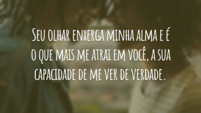 Seu olhar enxerga minha alma e é o que mais me atrai em você, a sua capacidade de me ver de verdade.