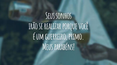 Seus sonhos irão se realizar porque você é um guerreiro, primo. Meus parabéns!