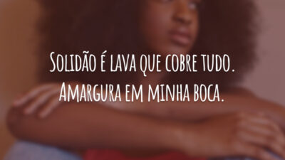 Solidão é lava que cobre tudo. Amargura em minha boca.