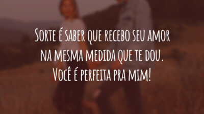 Sorte é saber que recebo seu amor na mesma medida que te dou. Você é perfeita pra mim!